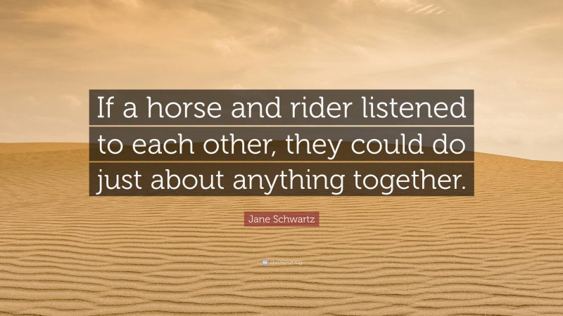 Jane Schwartz Quote: “If a horse and rider listened to each other, they could do just about anything together.”