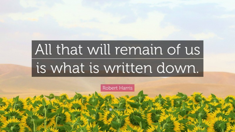 Robert Harris Quote: “All that will remain of us is what is written down.”