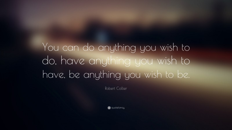 Robert Collier Quote: “You can do anything you wish to do, have anything you wish to have, be anything you wish to be.”