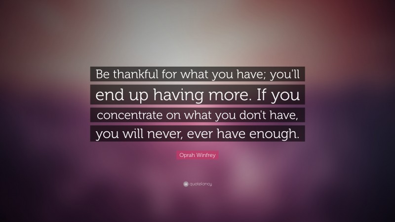 Oprah Winfrey Quote: “Be thankful for what you have; you'll end up having more. If you concentrate on what you don't have, you will never, ever have enough.”