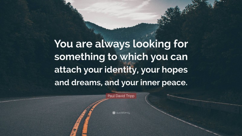 Paul David Tripp Quote: “You are always looking for something to which you can attach your identity, your hopes and dreams, and your inner peace.”