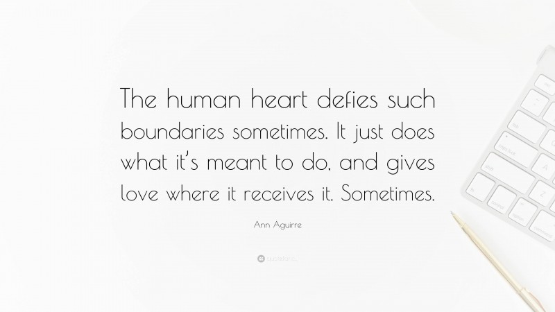 Ann Aguirre Quote: “The human heart defies such boundaries sometimes. It just does what it’s meant to do, and gives love where it receives it. Sometimes.”