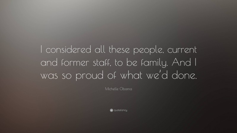 Michelle Obama Quote: “I considered all these people, current and former staff, to be family. And I was so proud of what we’d done.”
