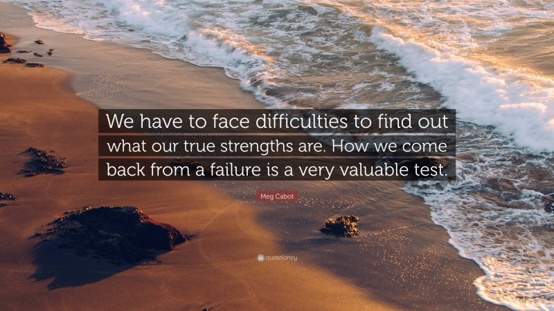Meg Cabot Quote: “We have to face difficulties to find out what our true strengths are. How we come back from a failure is a very valuable test.”