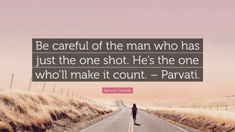 Sarwat Chadda Quote: “Be careful of the man who has just the one shot. He’s the one who’ll make it count. – Parvati.”