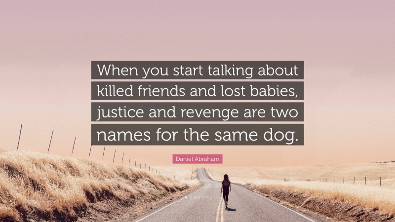 Daniel Abraham Quote: “When you start talking about killed friends and lost babies, justice and revenge are two names for the same dog.”
