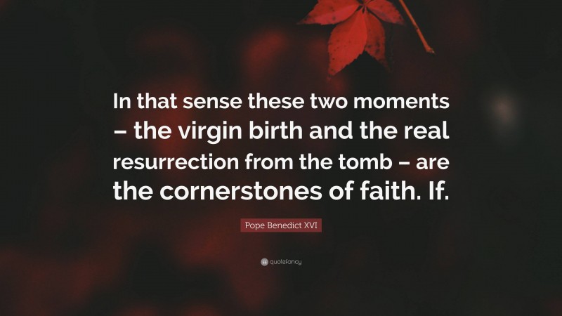 Pope Benedict XVI Quote: “In that sense these two moments – the virgin birth and the real resurrection from the tomb – are the cornerstones of faith. If.”