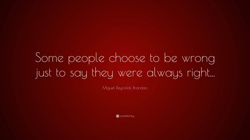 Miguel Reynolds Brandao Quote: “Some people choose to be wrong just to say they were always right...”