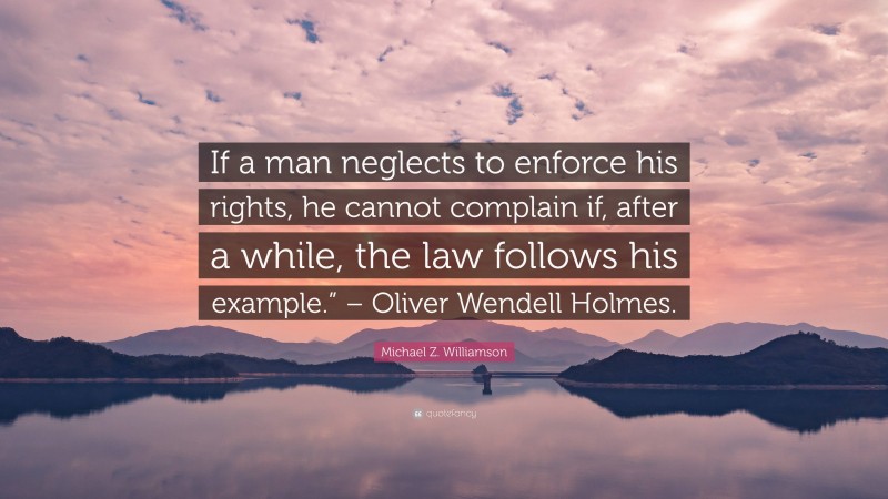 Michael Z. Williamson Quote: “If a man neglects to enforce his rights, he cannot complain if, after a while, the law follows his example.” – Oliver Wendell Holmes.”