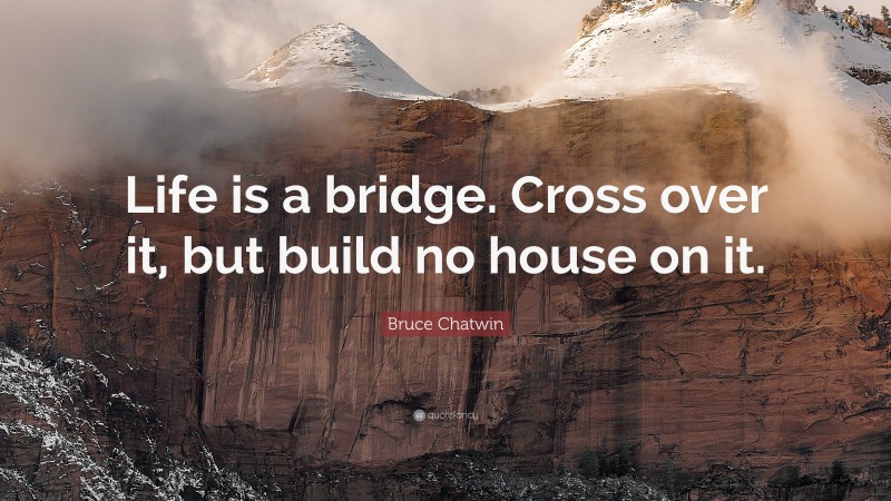 Bruce Chatwin Quote: “Life is a bridge. Cross over it, but build no house on it.”