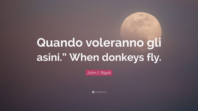 John I. Rigoli Quote: “Quando voleranno gli asini.” When donkeys fly.”