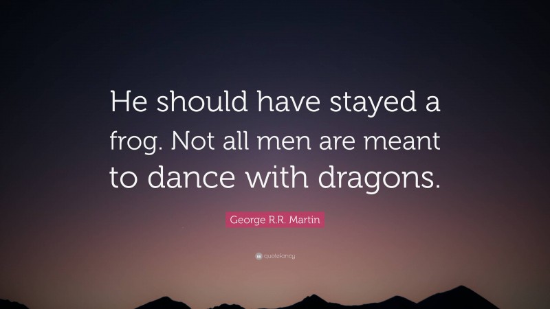 George R.R. Martin Quote: “He should have stayed a frog. Not all men are meant to dance with dragons.”