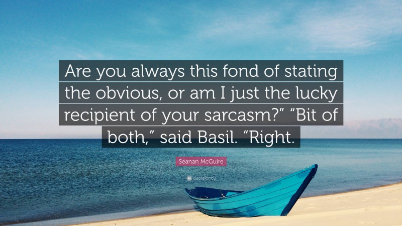 Seanan McGuire Quote: “Are you always this fond of stating the obvious, or am I just the lucky recipient of your sarcasm?” “Bit of both,” said Basil. “Right.”