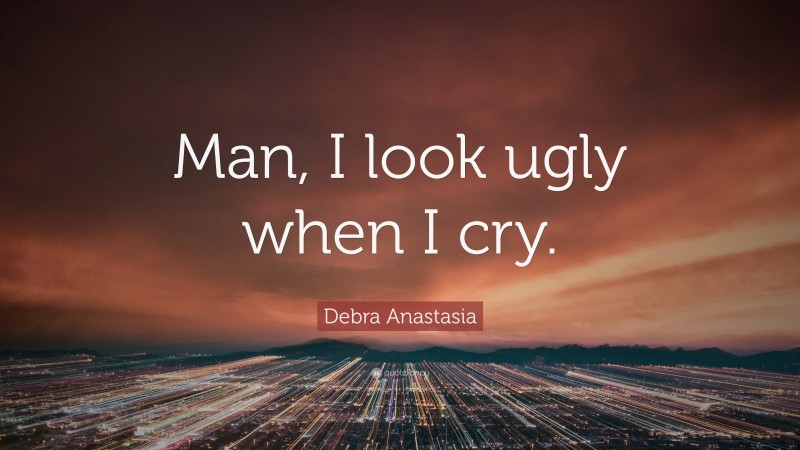 Debra Anastasia Quote: “Man, I look ugly when I cry.”