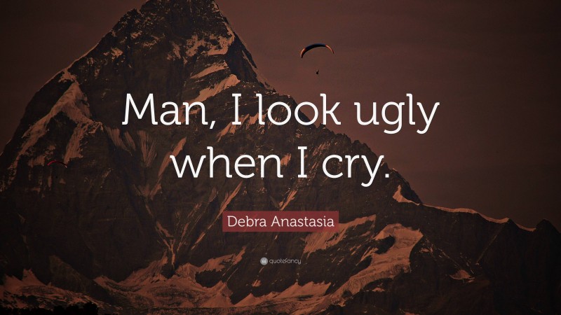 Debra Anastasia Quote: “Man, I look ugly when I cry.”