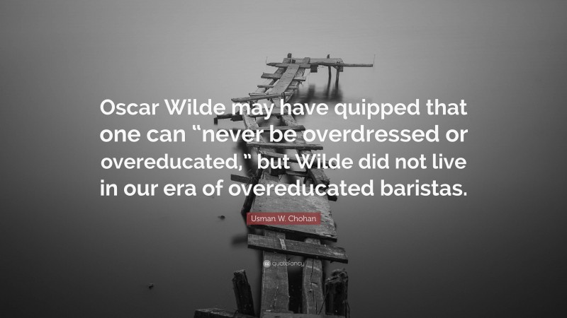 Usman W. Chohan Quote: “Oscar Wilde may have quipped that one can “never be overdressed or overeducated,” but Wilde did not live in our era of overeducated baristas.”