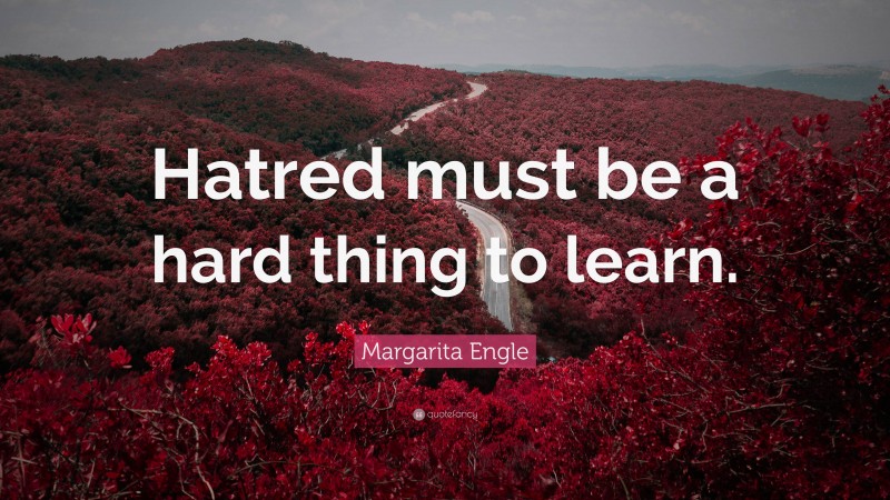 Margarita Engle Quote: “Hatred must be a hard thing to learn.”
