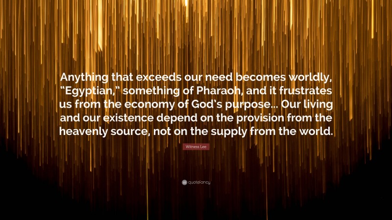 Witness Lee Quote: “Anything that exceeds our need becomes worldly, “Egyptian,” something of Pharaoh, and it frustrates us from the economy of God’s purpose... Our living and our existence depend on the provision from the heavenly source, not on the supply from the world.”