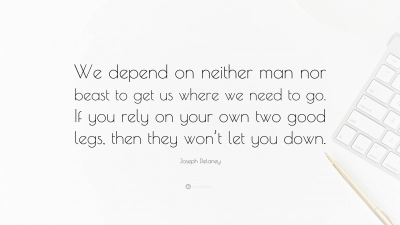 Joseph Delaney Quote: “We depend on neither man nor beast to get us where we need to go. If you rely on your own two good legs, then they won’t let you down.”
