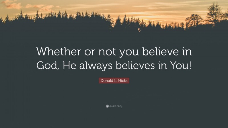 Donald L. Hicks Quote: “Whether or not you believe in God, He always believes in You!”