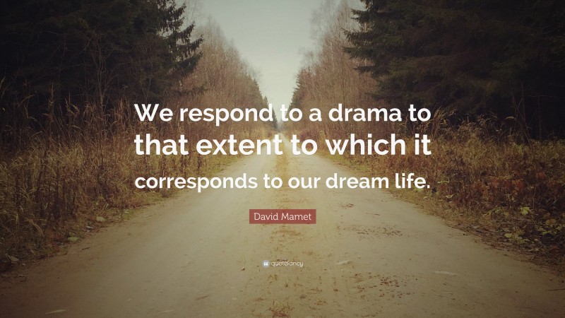 David Mamet Quote: “We respond to a drama to that extent to which it corresponds to our dream life.”