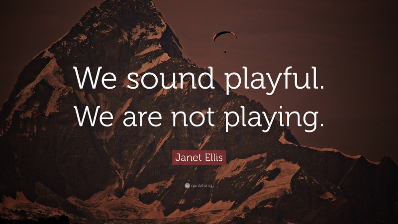 Janet Ellis Quote: “We sound playful. We are not playing.”