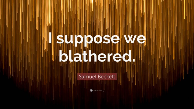 Samuel Beckett Quote: “I suppose we blathered.”