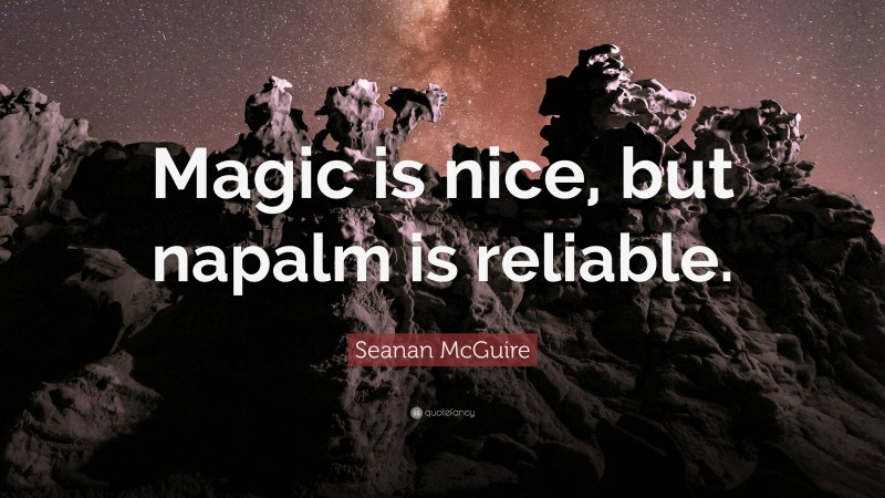 Seanan McGuire Quote: “Magic is nice, but napalm is reliable.”