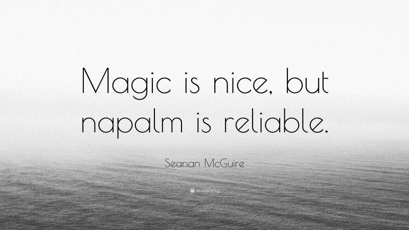 Seanan McGuire Quote: “Magic is nice, but napalm is reliable.”