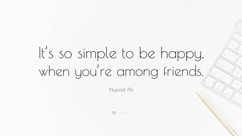 Nujood Ali Quote: “It’s so simple to be happy, when you’re among friends.”