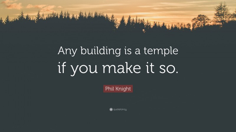 Phil Knight Quote: “Any building is a temple if you make it so.”