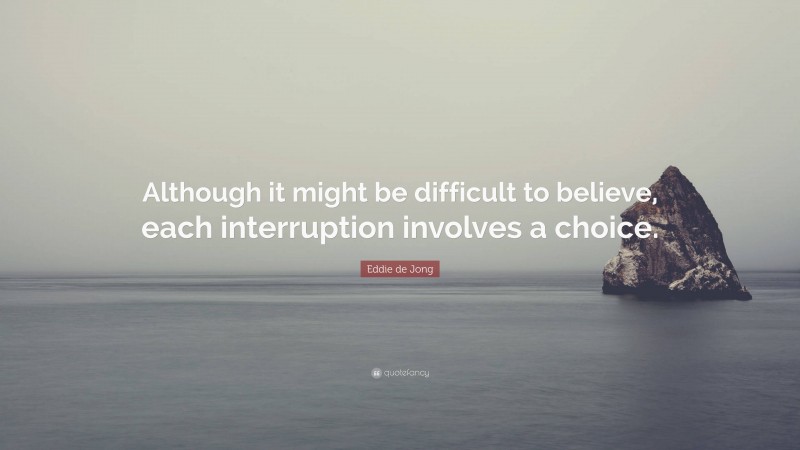 Eddie de Jong Quote: “Although it might be difficult to believe, each interruption involves a choice.”