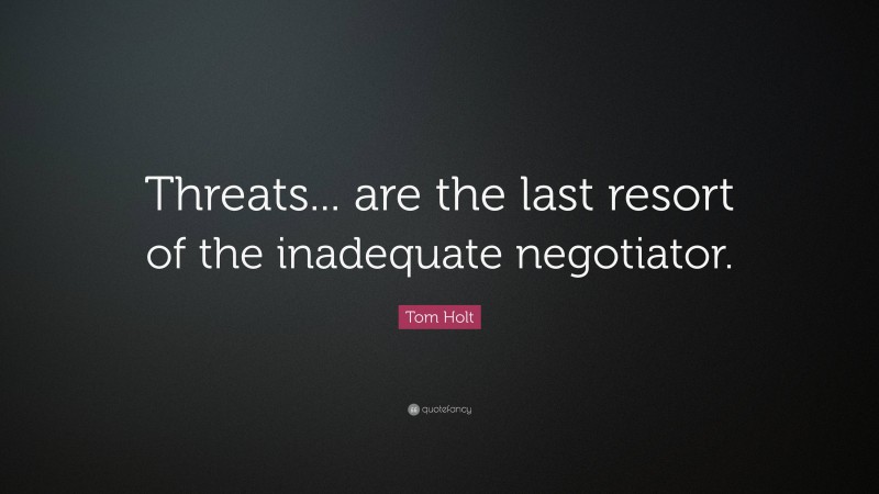 Tom Holt Quote: “Threats... are the last resort of the inadequate negotiator.”