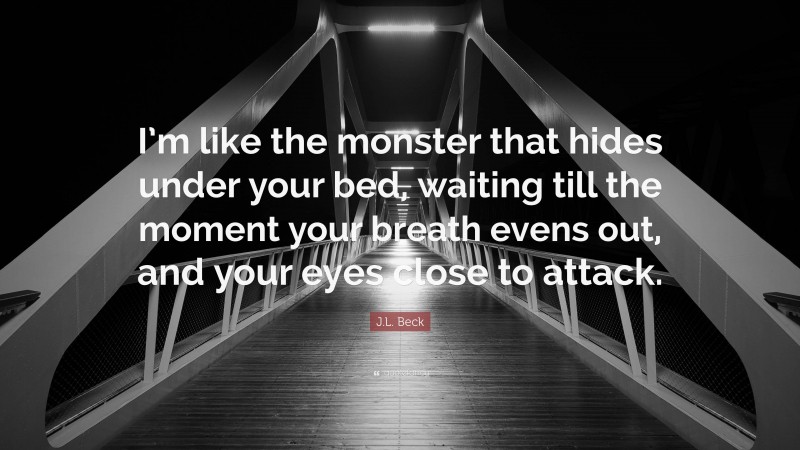 J.L. Beck Quote: “I’m like the monster that hides under your bed, waiting till the moment your breath evens out, and your eyes close to attack.”