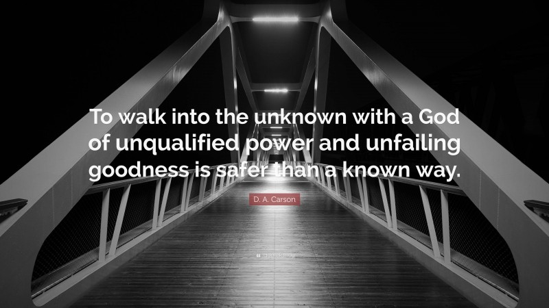D. A. Carson Quote: “To walk into the unknown with a God of unqualified power and unfailing goodness is safer than a known way.”