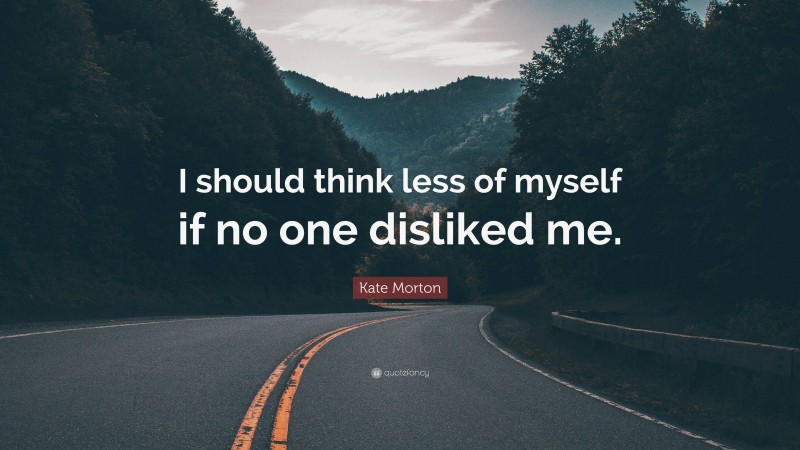 Kate Morton Quote: “I should think less of myself if no one disliked me.”