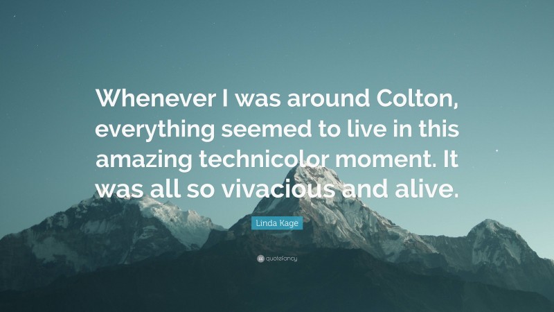 Linda Kage Quote: “Whenever I was around Colton, everything seemed to live in this amazing technicolor moment. It was all so vivacious and alive.”