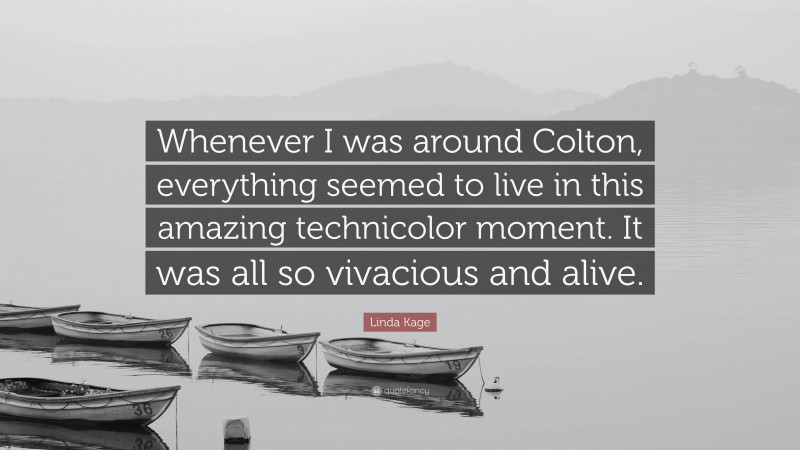 Linda Kage Quote: “Whenever I was around Colton, everything seemed to live in this amazing technicolor moment. It was all so vivacious and alive.”