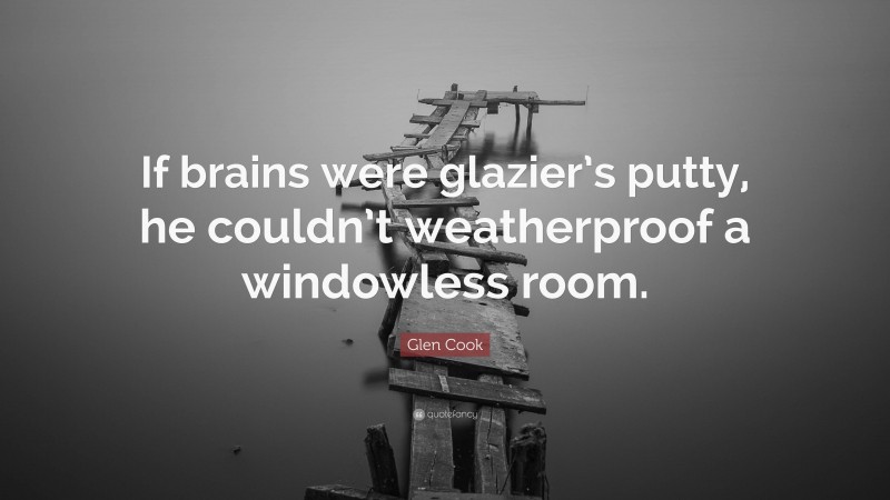 Glen Cook Quote: “If brains were glazier’s putty, he couldn’t weatherproof a windowless room.”