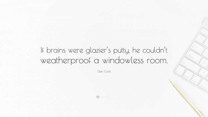 Glen Cook Quote: “If brains were glazier’s putty, he couldn’t weatherproof a windowless room.”