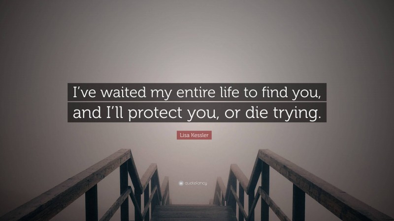 Lisa Kessler Quote: “I’ve waited my entire life to find you, and I’ll protect you, or die trying.”