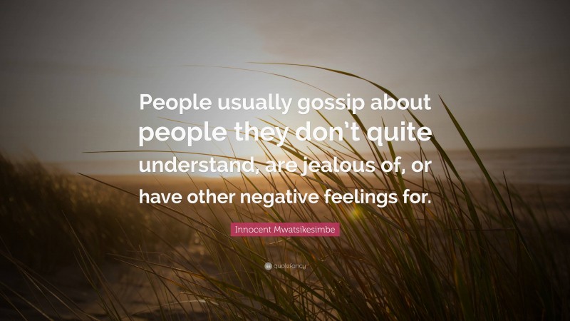 Innocent Mwatsikesimbe Quote: “People usually gossip about people they don’t quite understand, are jealous of, or have other negative feelings for.”