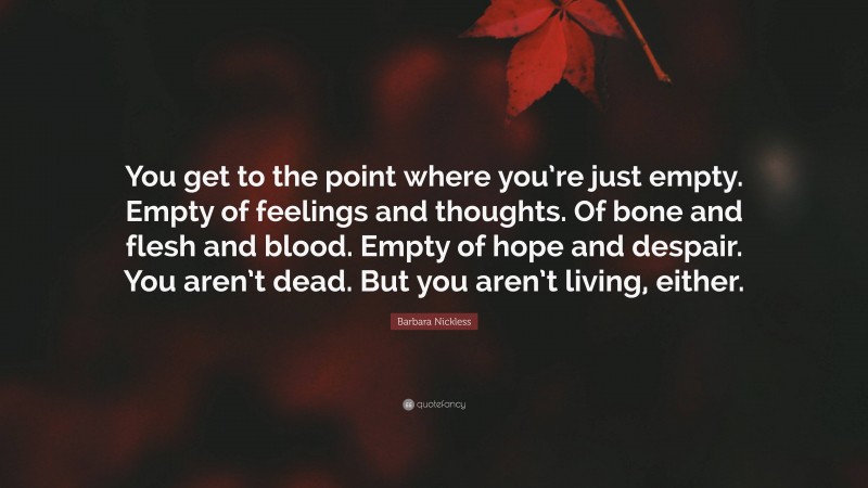 Barbara Nickless Quote: “You get to the point where you’re just empty. Empty of feelings and thoughts. Of bone and flesh and blood. Empty of hope and despair. You aren’t dead. But you aren’t living, either.”