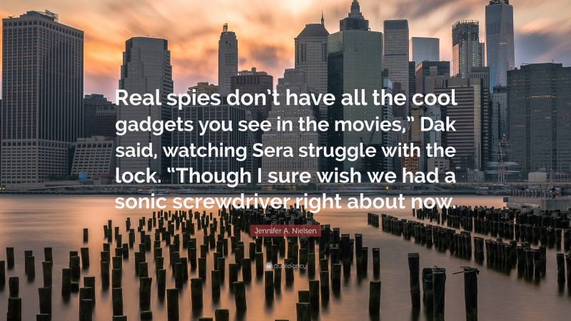 Jennifer A. Nielsen Quote: “Real spies don’t have all the cool gadgets you see in the movies,” Dak said, watching Sera struggle with the lock. “Though I sure wish we had a sonic screwdriver right about now.”