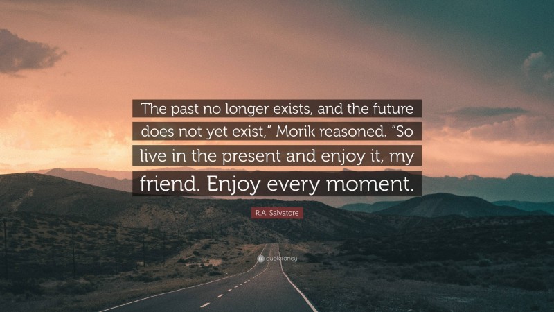 R.A. Salvatore Quote: “The past no longer exists, and the future does not yet exist,” Morik reasoned. “So live in the present and enjoy it, my friend. Enjoy every moment.”