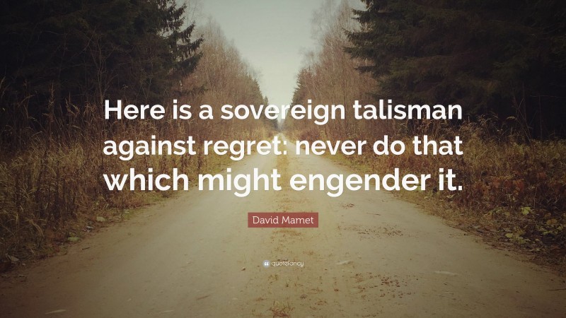 David Mamet Quote: “Here is a sovereign talisman against regret: never do that which might engender it.”