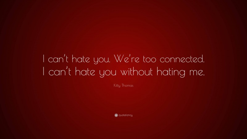 Kitty Thomas Quote: “I can’t hate you. We’re too connected. I can’t hate you without hating me.”