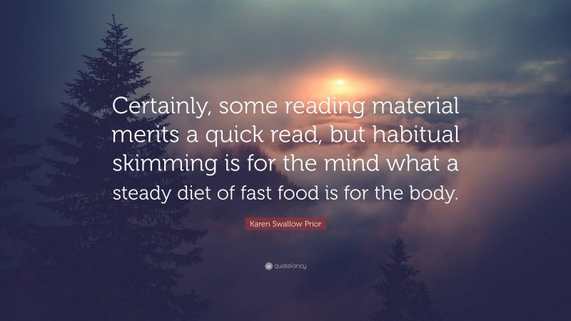 Karen Swallow Prior Quote: “Certainly, some reading material merits a quick read, but habitual skimming is for the mind what a steady diet of fast food is for the body.”