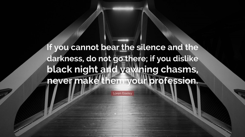 Loren Eiseley Quote: “If you cannot bear the silence and the darkness, do not go there; if you dislike black night and yawning chasms, never make them your profession.”