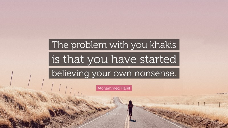 Mohammed Hanif Quote: “The problem with you khakis is that you have started believing your own nonsense.”